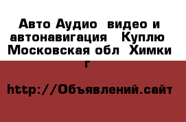 Авто Аудио, видео и автонавигация - Куплю. Московская обл.,Химки г.